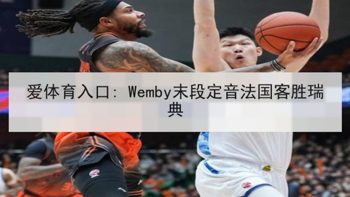 爱体育入口: Wemby末段定音法国客胜瑞典 爱体育入口: Wemby末段定音法国客胜瑞典