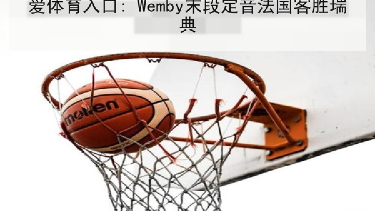 爱体育入口: Wemby末段定音法国客胜瑞典 爱体育入口: Wemby末段定音法国客胜瑞典