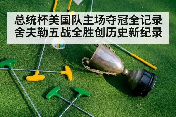 总统杯美国队主场夺冠全记录 舍夫勒五战全胜创历史新纪录