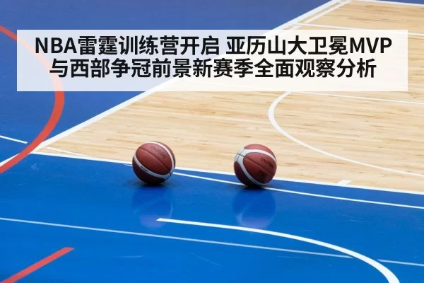 NBA雷霆训练营开启 亚历山大卫冕MVP与西部争冠前景新赛季全面观察分析